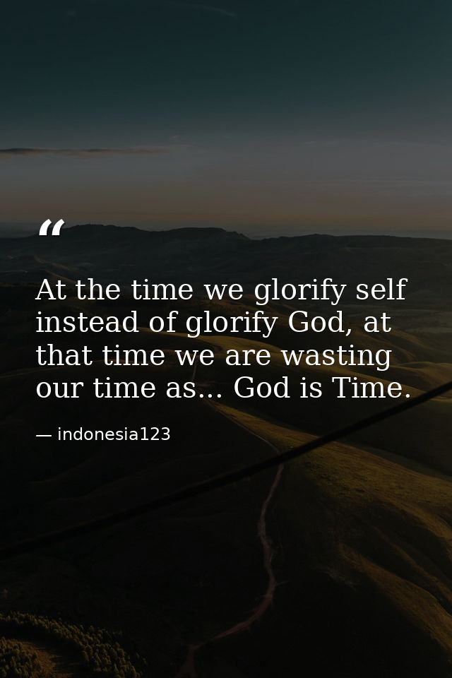 At the time we glorify self instead of glorify God, at that time we are wasting our time as... God is Time. — indonesia123