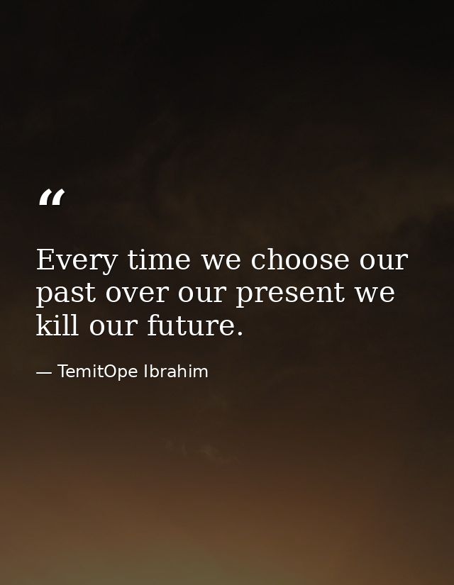 Every time we choose our past over our present we kill our future. — TemitOpe Ibrahim