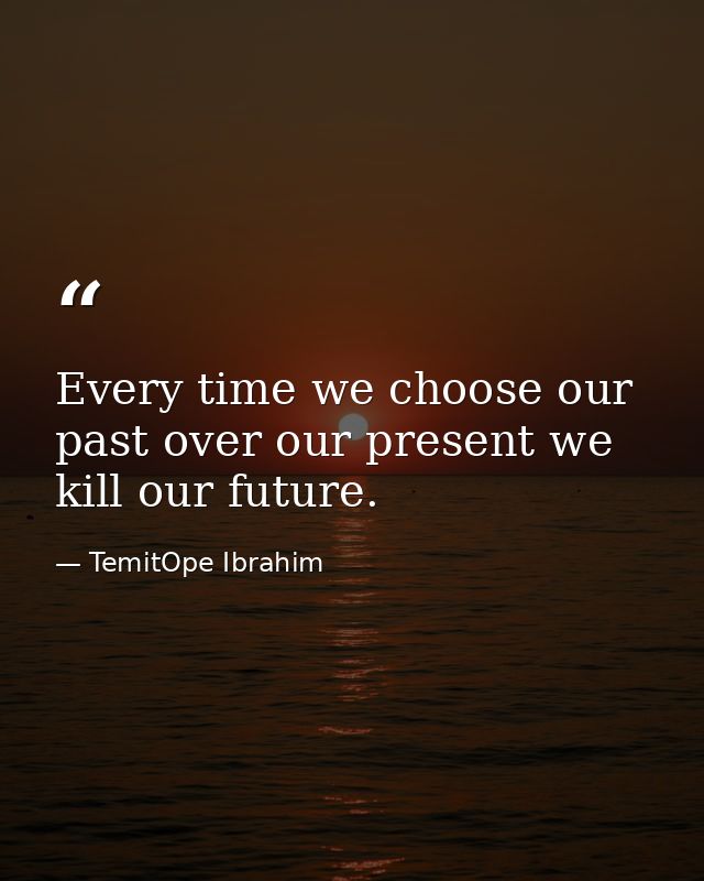 Every time we choose our past over our present we kill our future. — TemitOpe Ibrahim