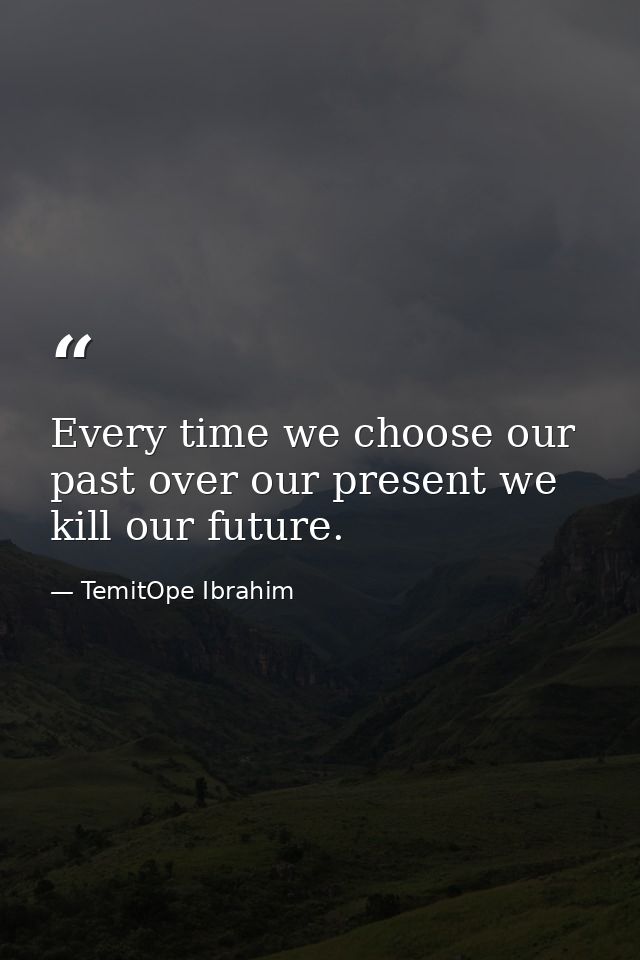 Every time we choose our past over our present we kill our future. — TemitOpe Ibrahim