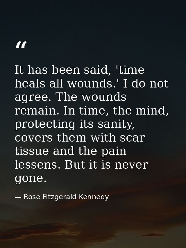 It has been said, 'time heals all wounds.' I do not agree. The wounds remain. In time, the mind, protecting its sanity,  — Rose Fitzgerald Kennedy
