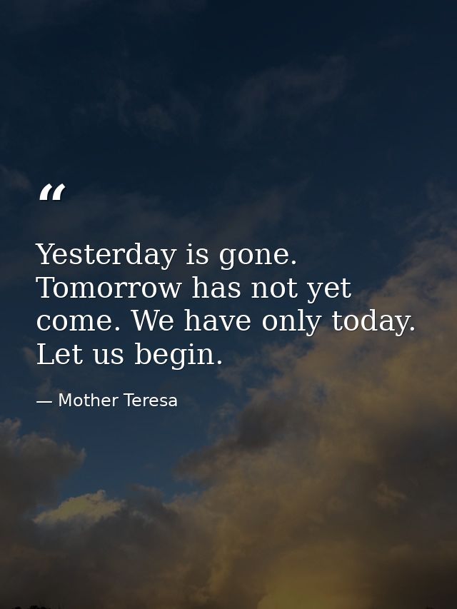 Yesterday is gone. Tomorrow has not yet come. We have only today. Let us begin. — Mother Teresa