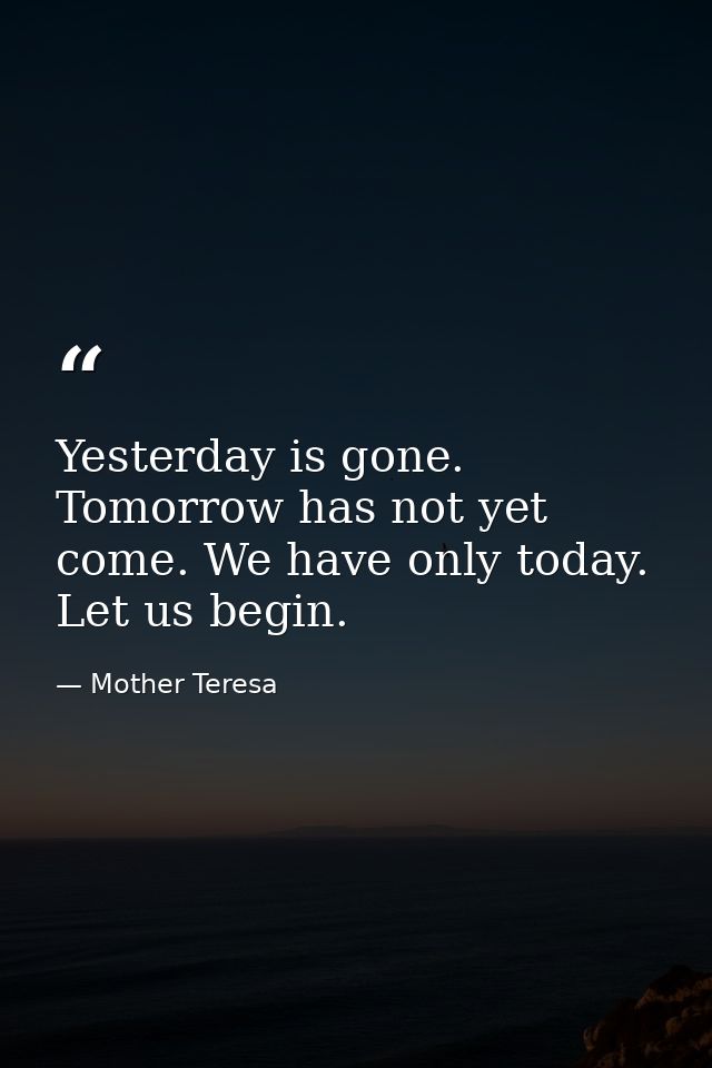 Yesterday is gone. Tomorrow has not yet come. We have only today. Let us begin. — Mother Teresa
