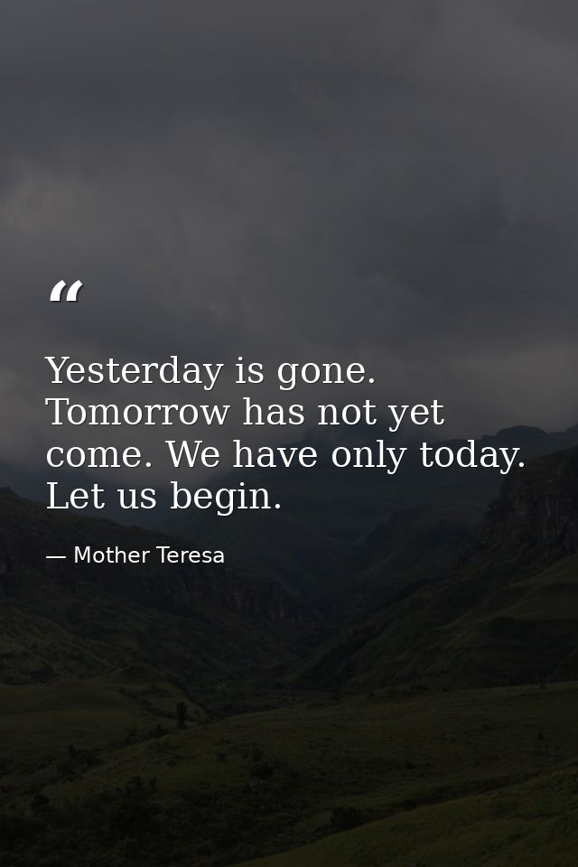 Yesterday is gone. Tomorrow has not yet come. We have only today. Let us begin. — Mother Teresa