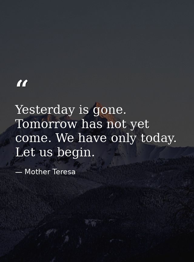 Yesterday is gone. Tomorrow has not yet come. We have only today. Let us begin. — Mother Teresa