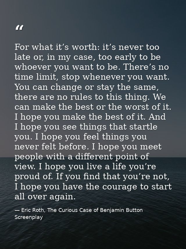 For what it’s worth: it’s never too late or, in my case, too early to be whoever you want to be. There’s no time limit,  — Eric Roth, The Curious Case of Benjamin Button Screenplay