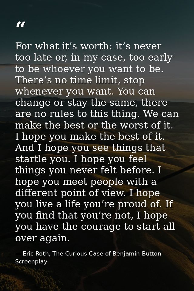 For what it’s worth: it’s never too late or, in my case, too early to be whoever you want to be. There’s no time limit,  — Eric Roth, The Curious Case of Benjamin Button Screenplay