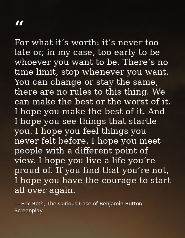 For what it’s worth: it’s never too late or, in my case, too early to be whoever you want to be. There’s no time limit,  — Eric Roth, The Curious Case of Benjamin Button Screenplay