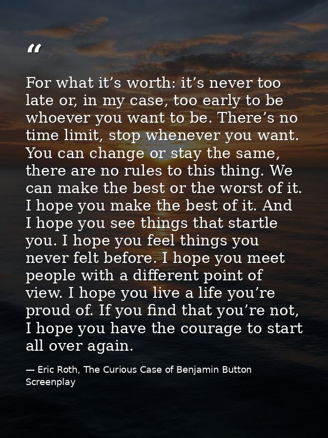 For what it’s worth: it’s never too late or, in my case, too early to be whoever you want to be. There’s no time limit,  — Eric Roth, The Curious Case of Benjamin Button Screenplay