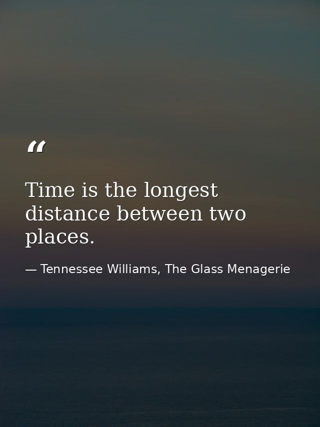 Time is the longest distance between two places. — Tennessee Williams, The Glass Menagerie
