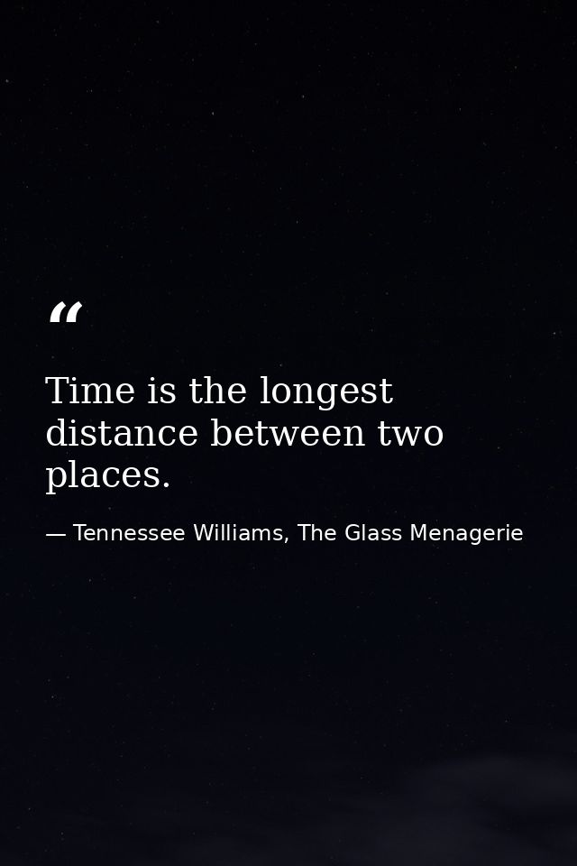 Time is the longest distance between two places. — Tennessee Williams, The Glass Menagerie