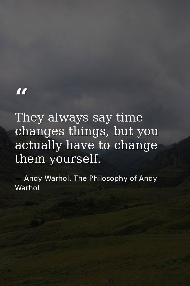 They always say time changes things, but you actually have to change them yourself. — Andy Warhol, The Philosophy of Andy Warhol