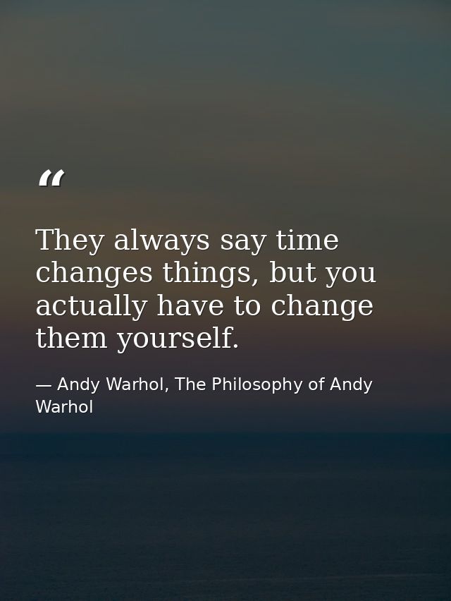 They always say time changes things, but you actually have to change them yourself. — Andy Warhol, The Philosophy of Andy Warhol