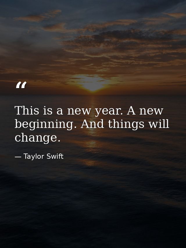 This is a new year. A new beginning. And things will change. — Taylor Swift
