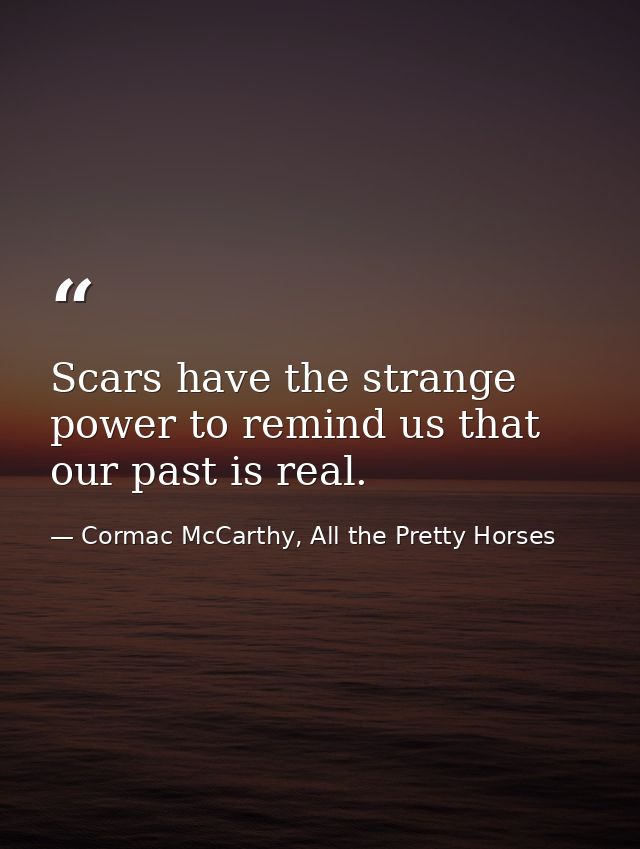 Scars have the strange power to remind us that our past is real. — Cormac McCarthy, All the Pretty Horses