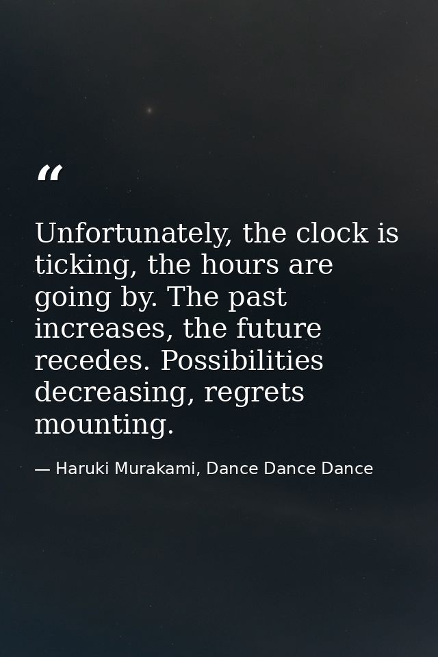 Unfortunately, the clock is ticking, the hours are going by. The past increases, the future recedes. Possibilities decre — Haruki Murakami, Dance Dance Dance