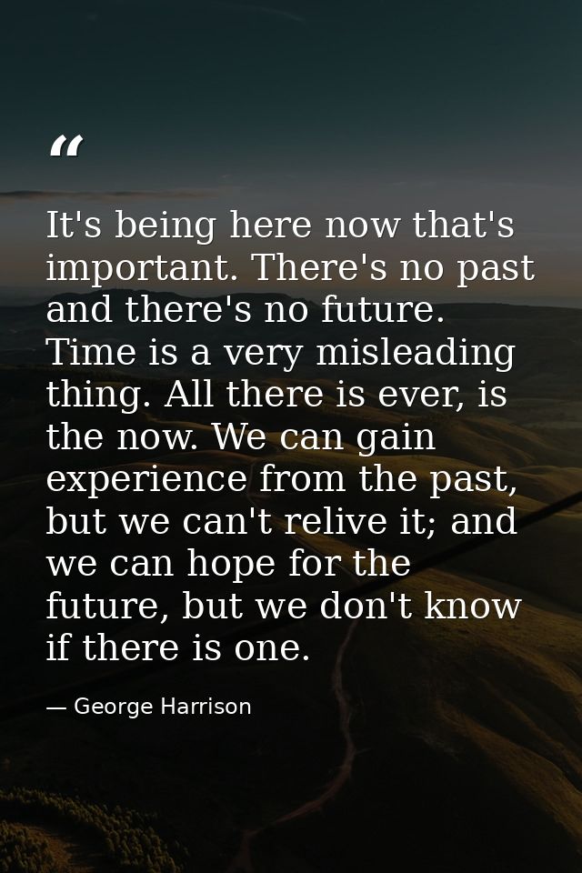 It's being here now that's important. There's no past and there's no future. Time is a very misleading thing. All there  — George Harrison
