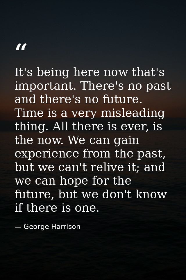 It's being here now that's important. There's no past and there's no future. Time is a very misleading thing. All there  — George Harrison