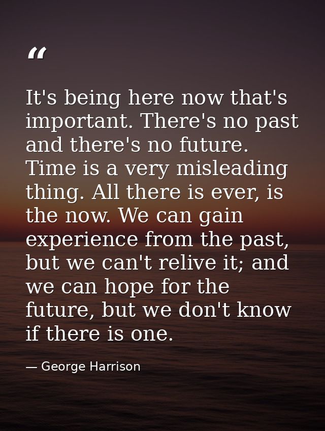 It's being here now that's important. There's no past and there's no future. Time is a very misleading thing. All there  — George Harrison