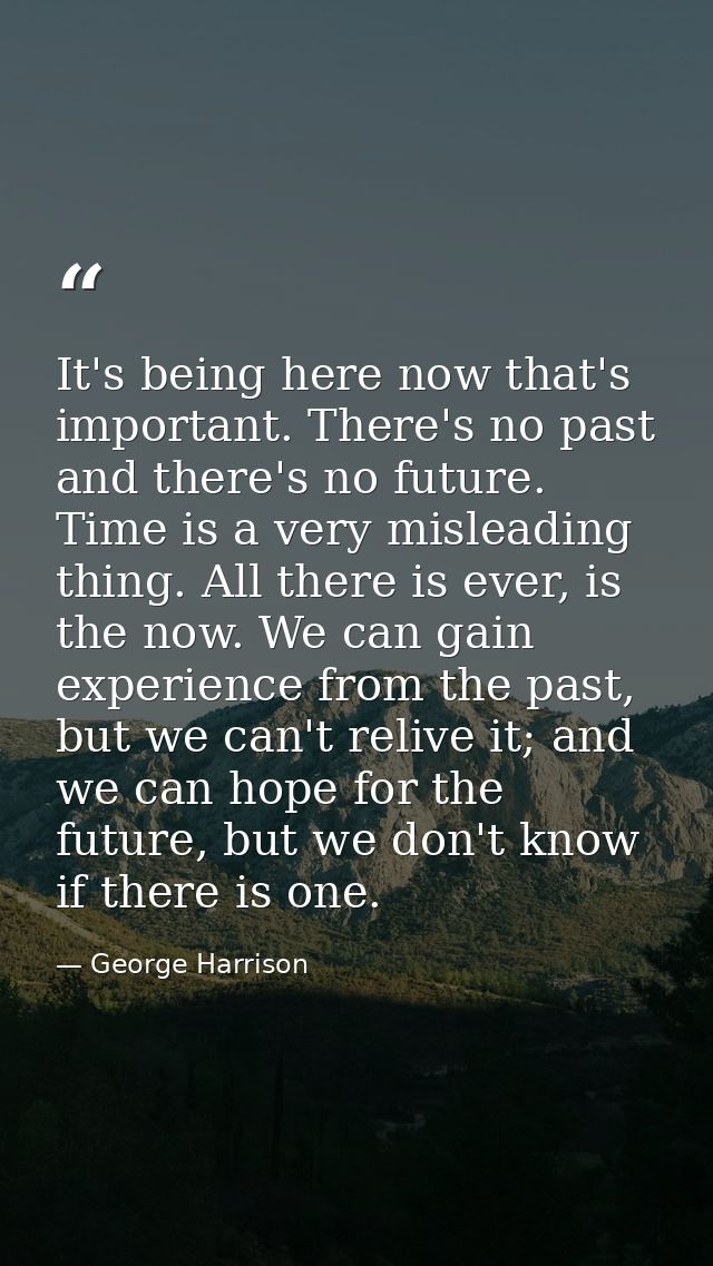 It's being here now that's important. There's no past and there's no future. Time is a very misleading thing. All there  — George Harrison