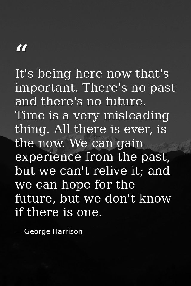 It's being here now that's important. There's no past and there's no future. Time is a very misleading thing. All there  — George Harrison
