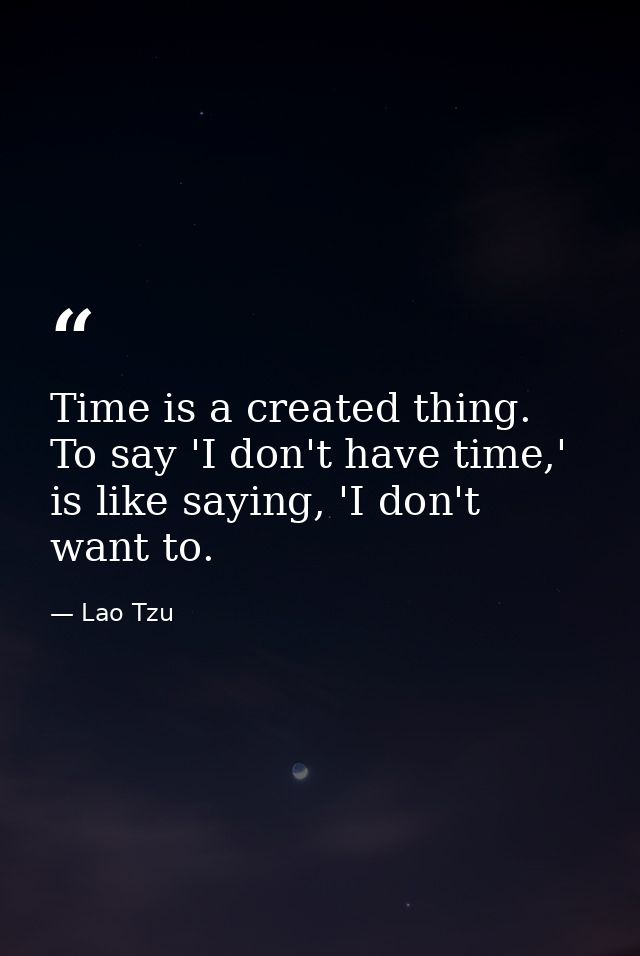 Time is a created thing. To say 'I don't have time,' is like saying, 'I don't want to. — Lao Tzu