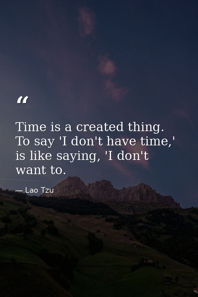Time is a created thing. To say 'I don't have time,' is like saying, 'I don't want to. — Lao Tzu
