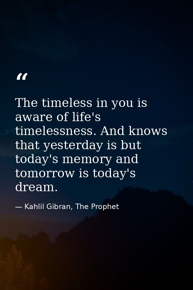The timeless in you is aware of life's timelessness. And knows that yesterday is but today's memory and tomorrow is toda — Kahlil Gibran, The Prophet