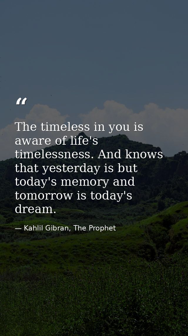The timeless in you is aware of life's timelessness. And knows that yesterday is but today's memory and tomorrow is toda — Kahlil Gibran, The Prophet