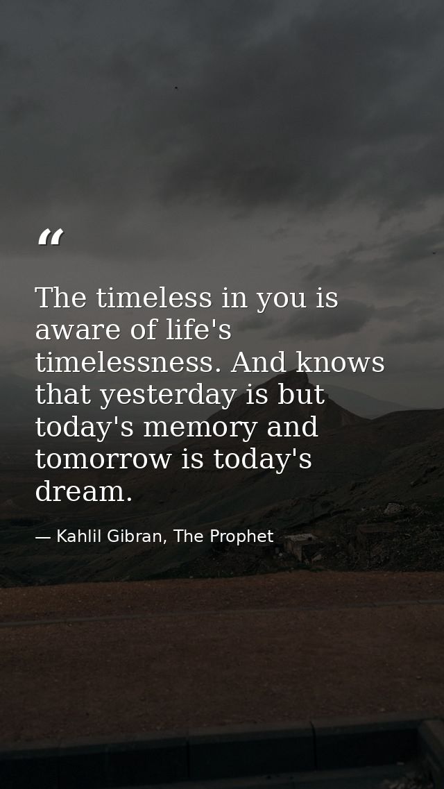 The timeless in you is aware of life's timelessness. And knows that yesterday is but today's memory and tomorrow is toda — Kahlil Gibran, The Prophet