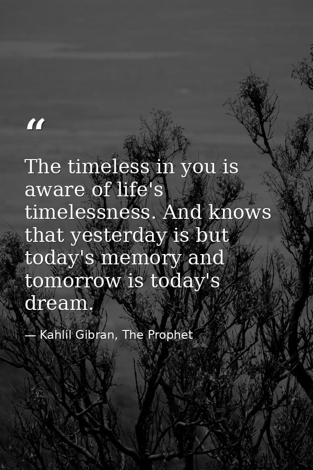 The timeless in you is aware of life's timelessness. And knows that yesterday is but today's memory and tomorrow is toda — Kahlil Gibran, The Prophet