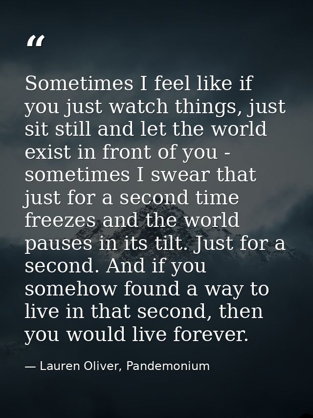 Sometimes I feel like if you just watch things, just sit still and let the world exist in front of you - sometimes I swe — Lauren Oliver, Pandemonium