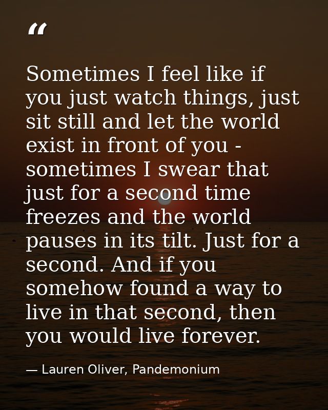 Sometimes I feel like if you just watch things, just sit still and let the world exist in front of you - sometimes I swe — Lauren Oliver, Pandemonium