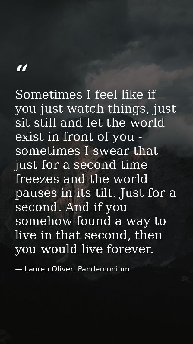 Sometimes I feel like if you just watch things, just sit still and let the world exist in front of you - sometimes I swe — Lauren Oliver, Pandemonium