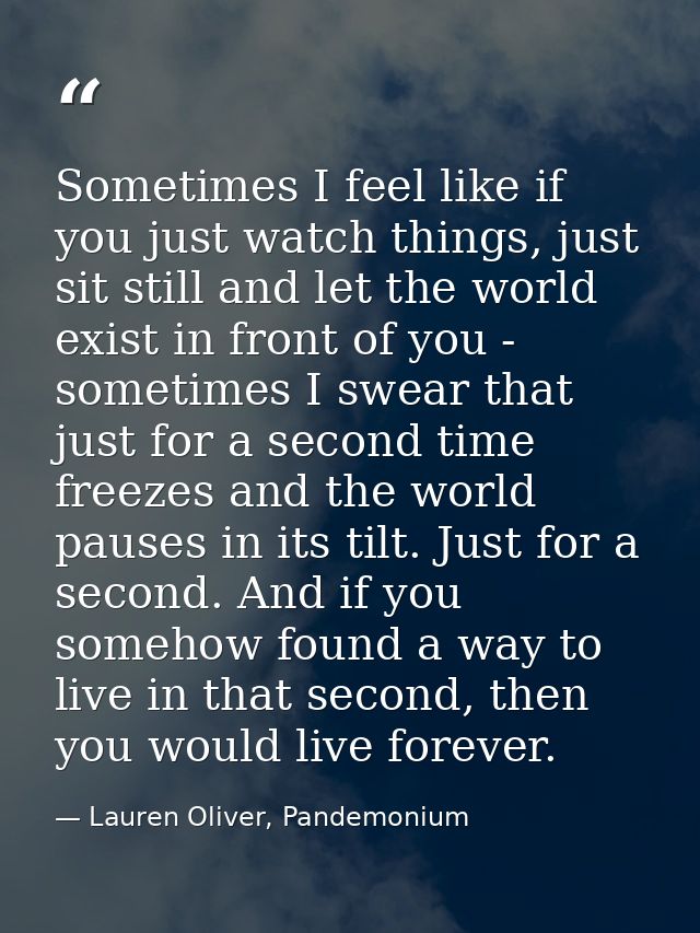 Sometimes I feel like if you just watch things, just sit still and let the world exist in front of you - sometimes I swe — Lauren Oliver, Pandemonium