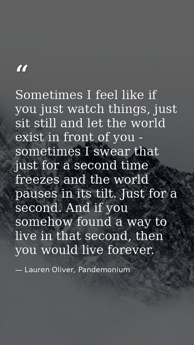 Sometimes I feel like if you just watch things, just sit still and let the world exist in front of you - sometimes I swe — Lauren Oliver, Pandemonium