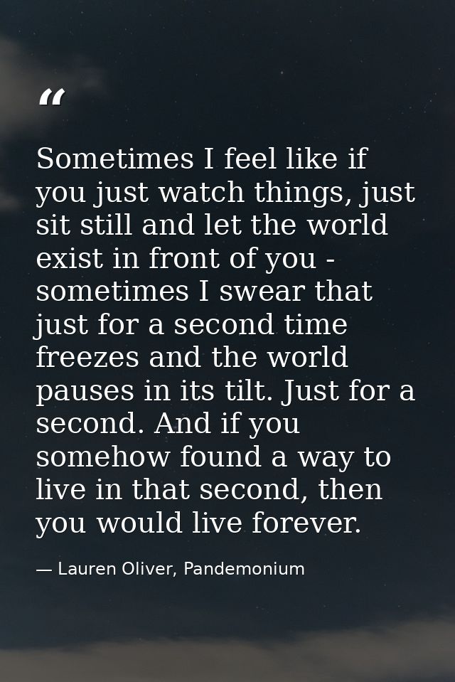 Sometimes I feel like if you just watch things, just sit still and let the world exist in front of you - sometimes I swe — Lauren Oliver, Pandemonium