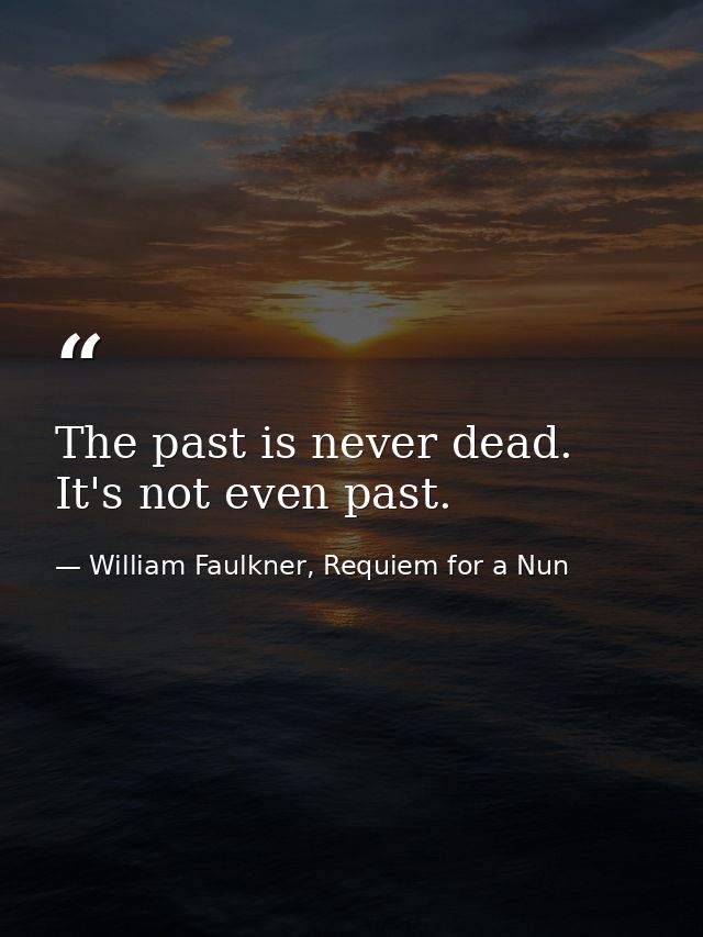 The past is never dead. It's not even past. — William Faulkner, Requiem for a Nun