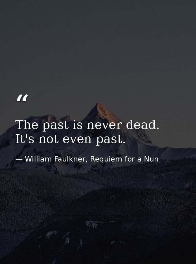 The past is never dead. It's not even past. — William Faulkner, Requiem for a Nun
