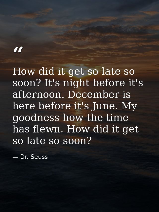 How did it get so late so soon? It's night before it's afternoon. December is here before it's June. My goodness how the — Dr. Seuss