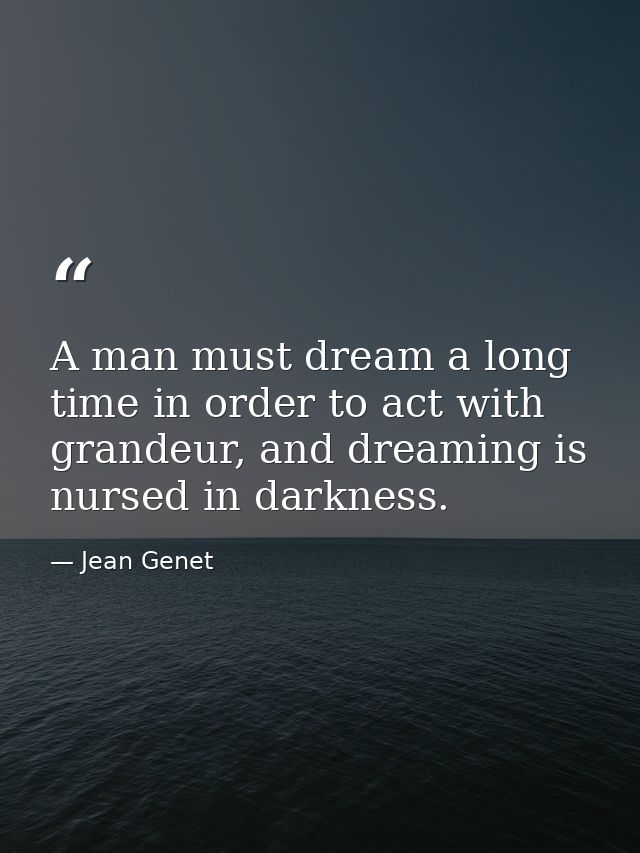 A man must dream a long time in order to act with grandeur, and dreaming is nursed in darkness. — Jean Genet