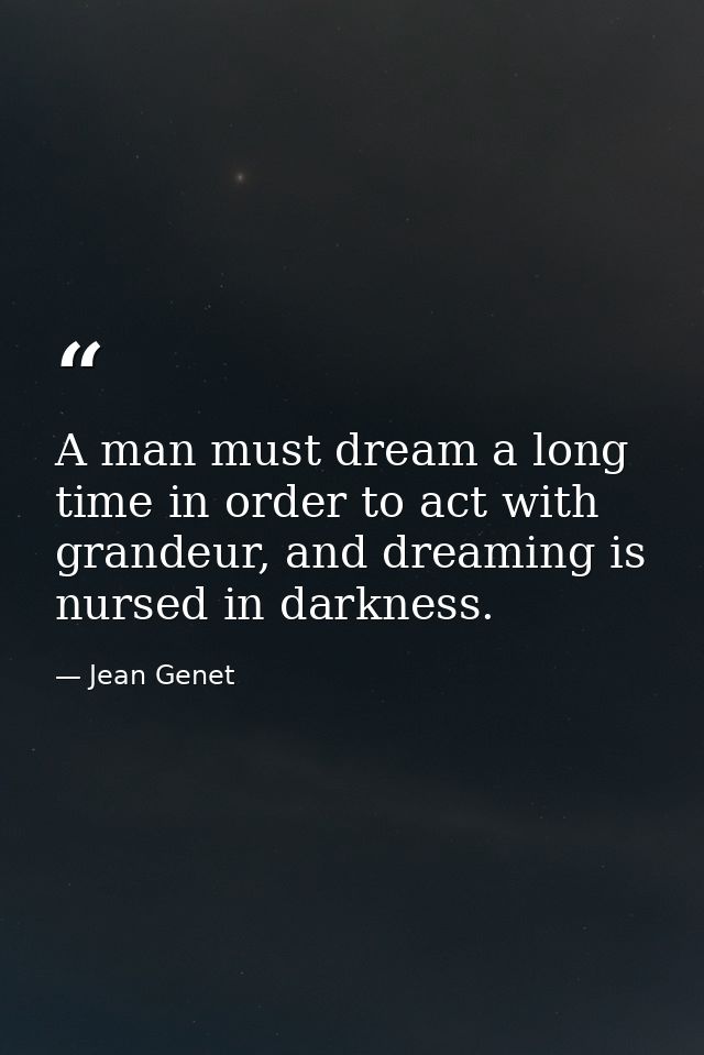 A man must dream a long time in order to act with grandeur, and dreaming is nursed in darkness. — Jean Genet
