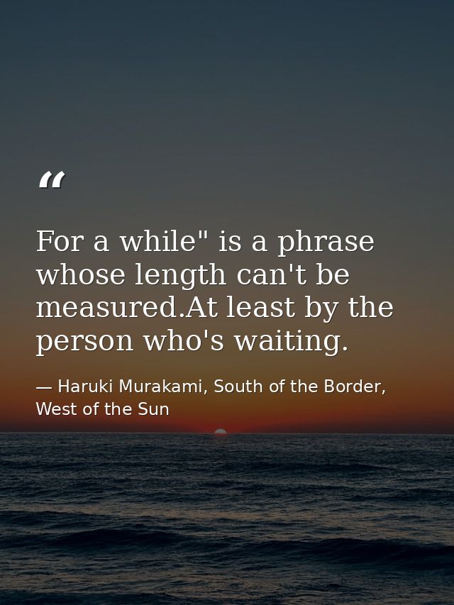For a while" is a phrase whose length can't be measured.At least by the person who's waiting. — Haruki Murakami, South of the Border, West of the Sun