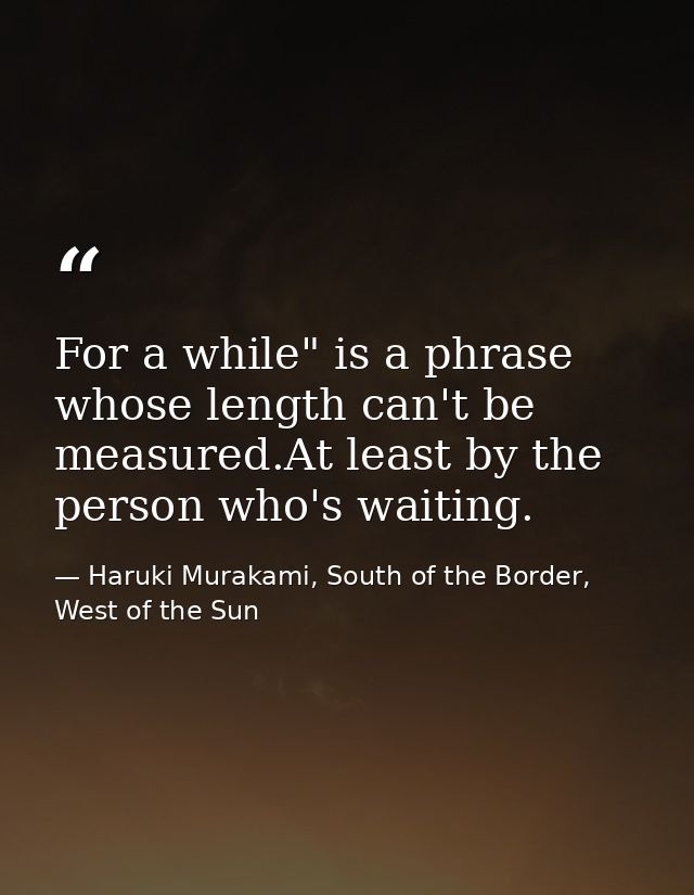For a while" is a phrase whose length can't be measured.At least by the person who's waiting. — Haruki Murakami, South of the Border, West of the Sun