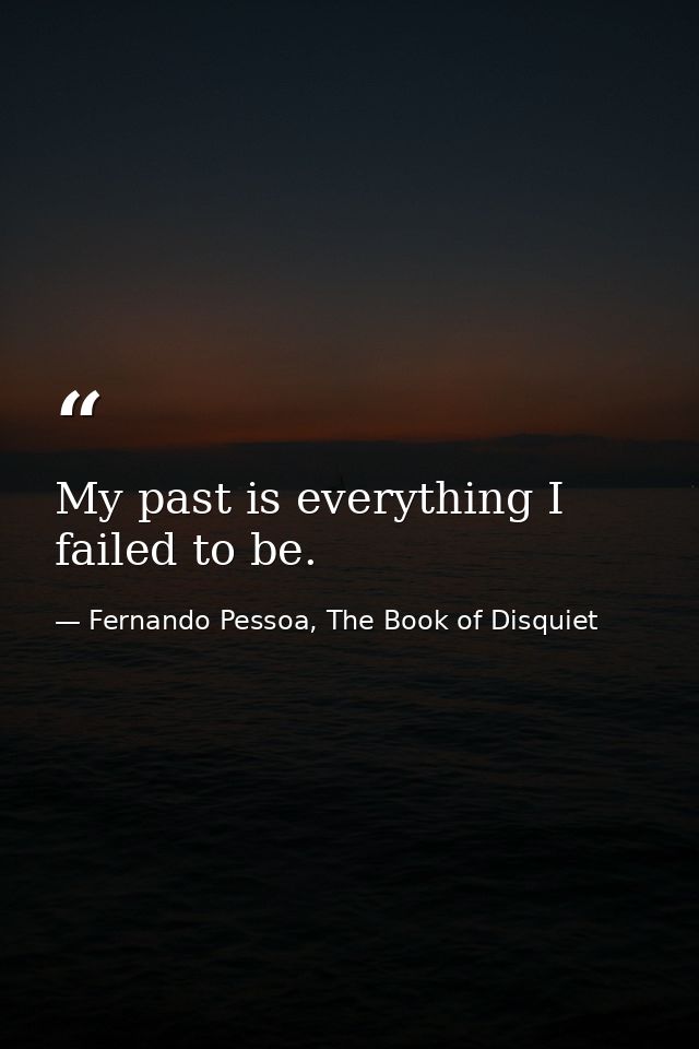 My past is everything I failed to be. — Fernando Pessoa, The Book of Disquiet