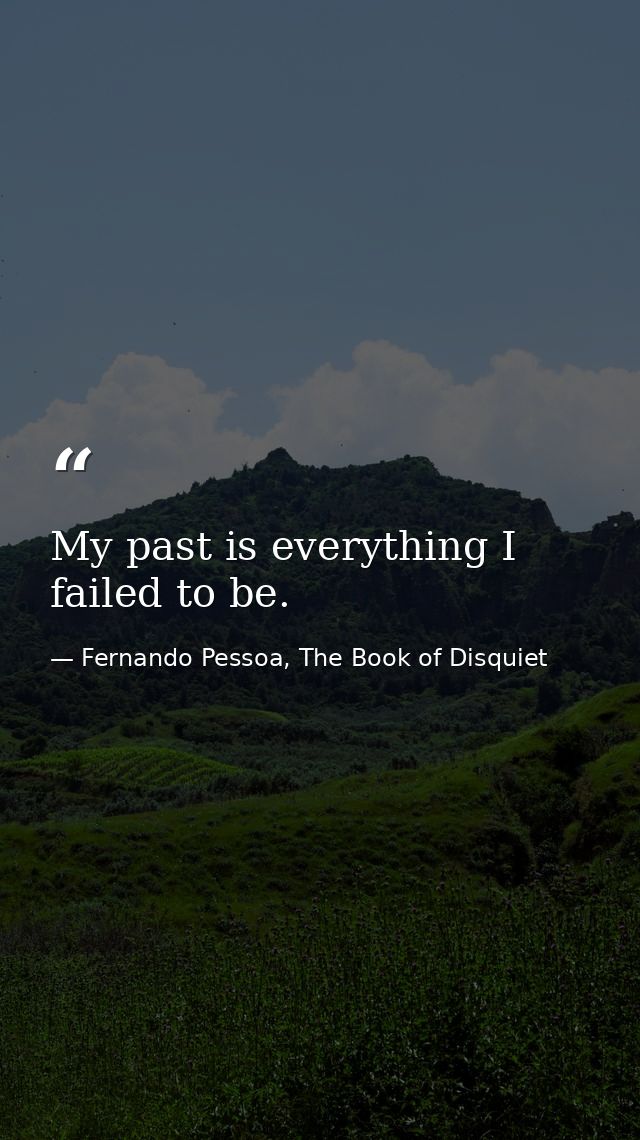 My past is everything I failed to be. — Fernando Pessoa, The Book of Disquiet