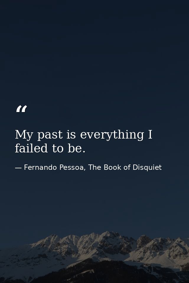 My past is everything I failed to be. — Fernando Pessoa, The Book of Disquiet