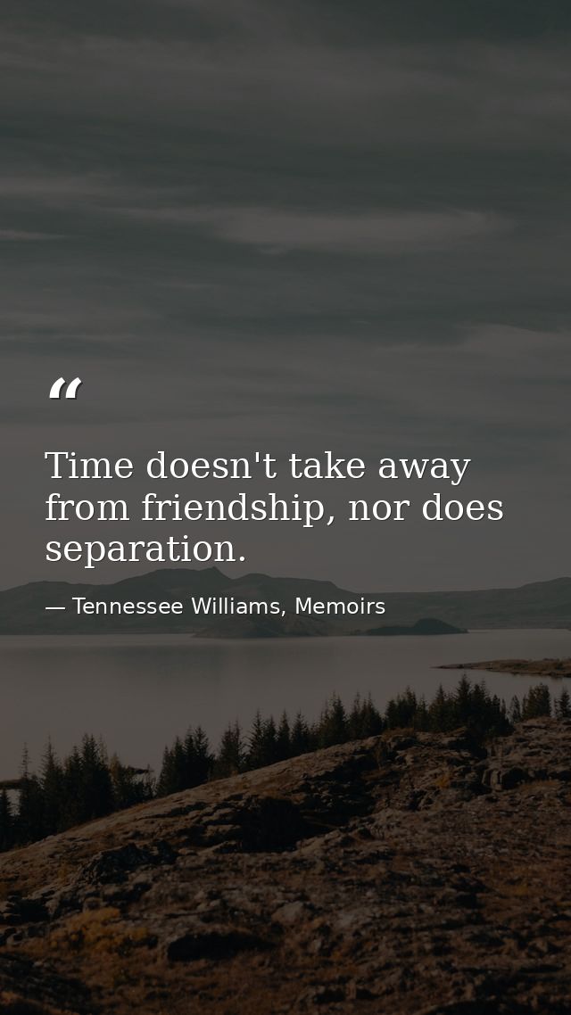 Time doesn't take away from friendship, nor does separation. — Tennessee Williams, Memoirs