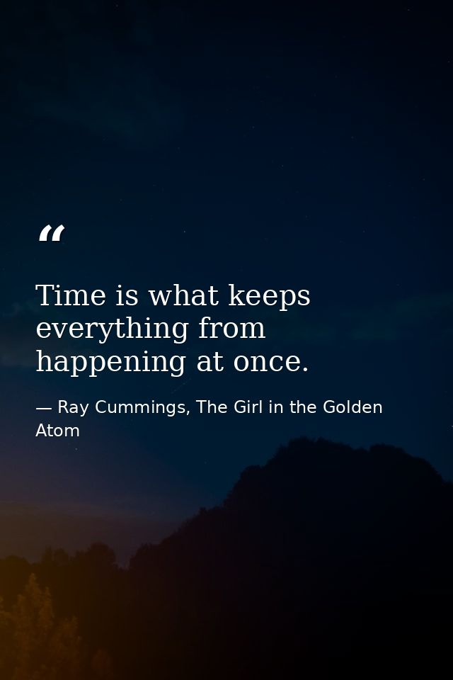 Time is what keeps everything from happening at once. — Ray Cummings, The Girl in the Golden Atom