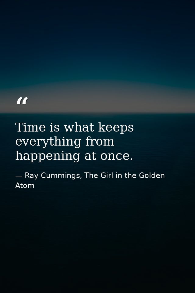 Time is what keeps everything from happening at once. — Ray Cummings, The Girl in the Golden Atom